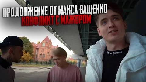 ПРОДОЛЖЕНИЕ ОТ МАКСА ВАЩЕНКО! КОНФЛИКТ С МАЖОРОМ. ЗАКОНЧИЛОСЬ ДРАКОЙ