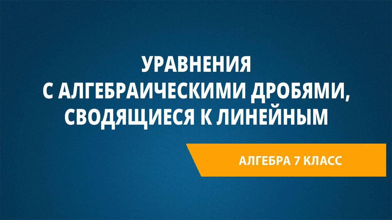 Урок 39. Уравнения с алгебраическими дробями, сводящиеся к линейным