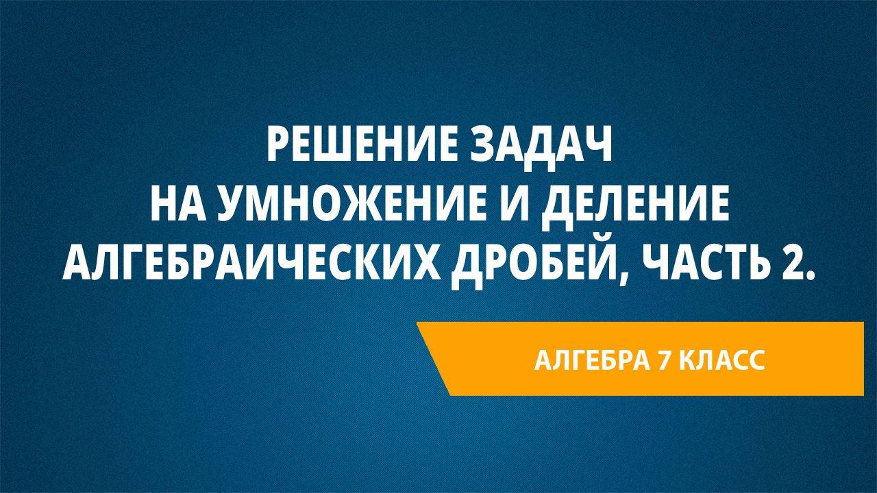 Урок 32. Решение задач на умножение и деление алгебраических дробей, Часть 2.