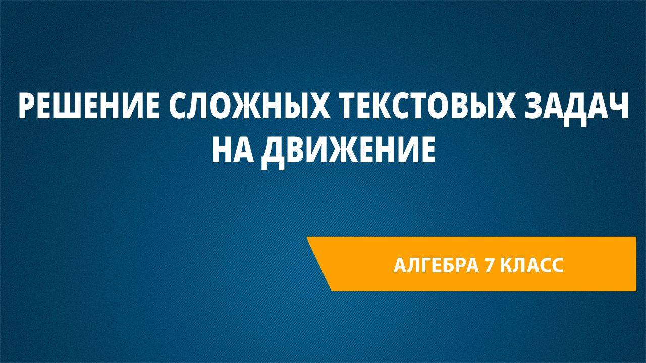 Урок 67. Решение сложных текстовых задач на движение