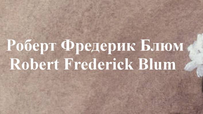 Роберт Фредерик Блюм Robert Frederick Blum биография работы