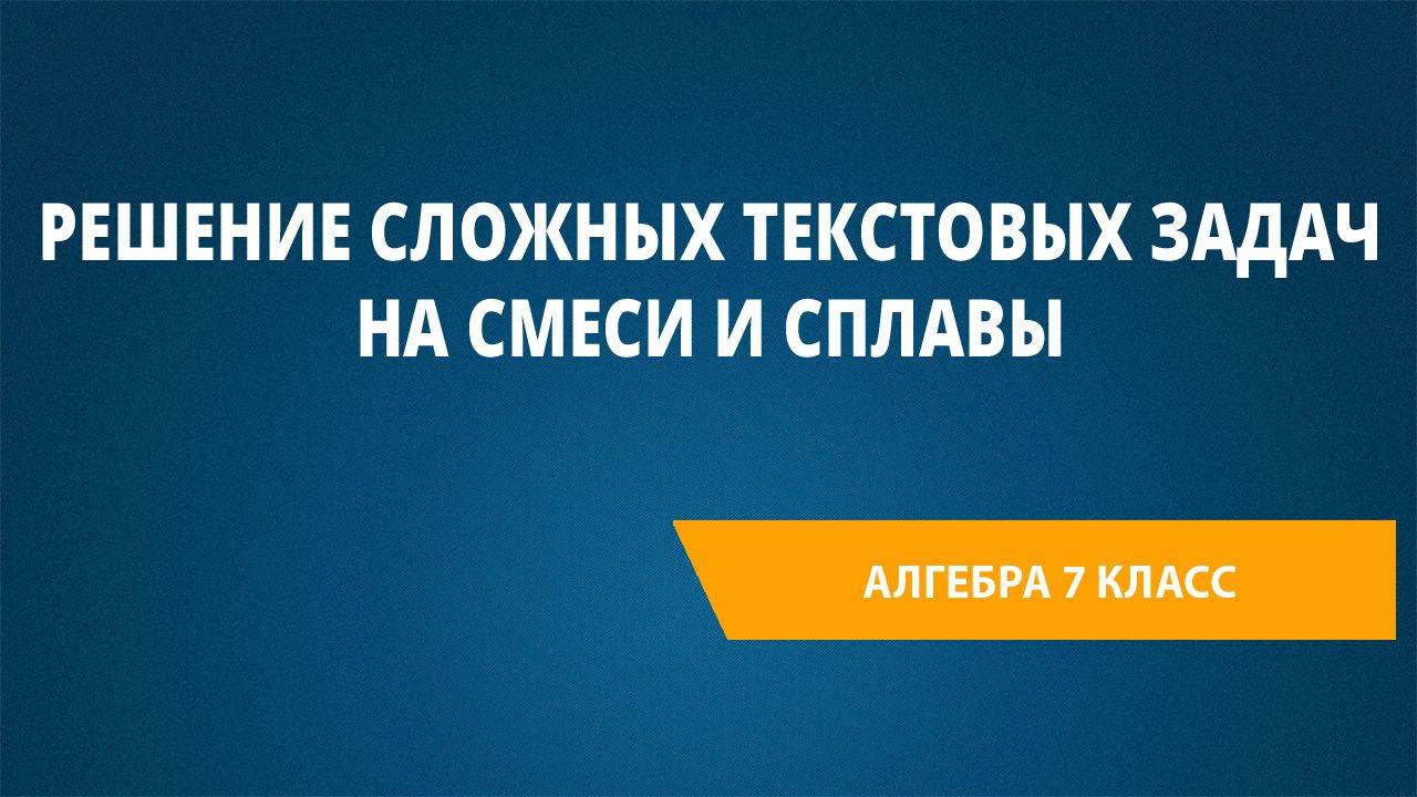 Урок 70. Решение сложных текстовых задач на смеси и сплавы