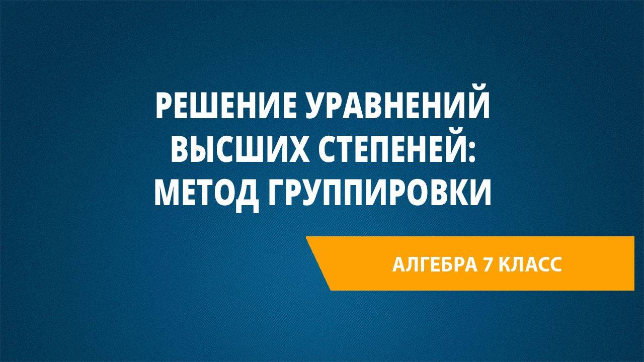 Урок 44. Решение уравнений высших степеней: метод группировки