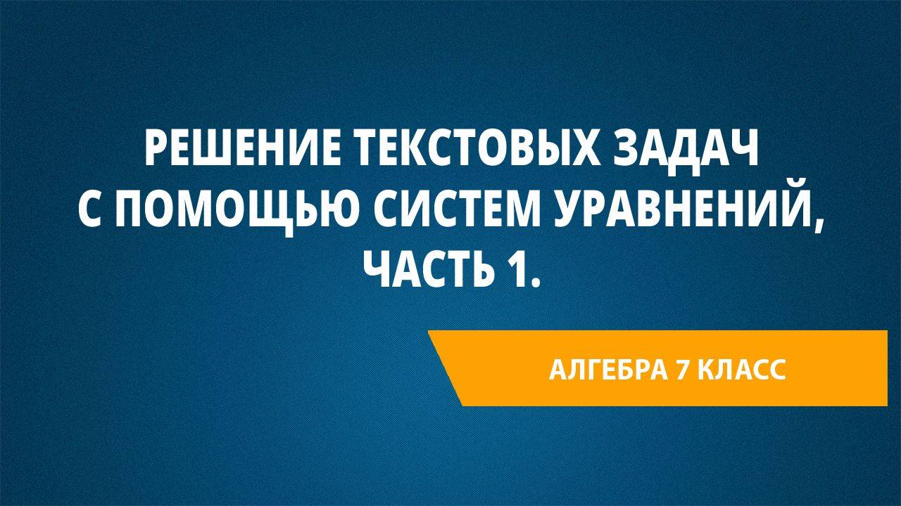 Урок 63. Решение текстовых задач с помощью систем уравнений, Часть 1.