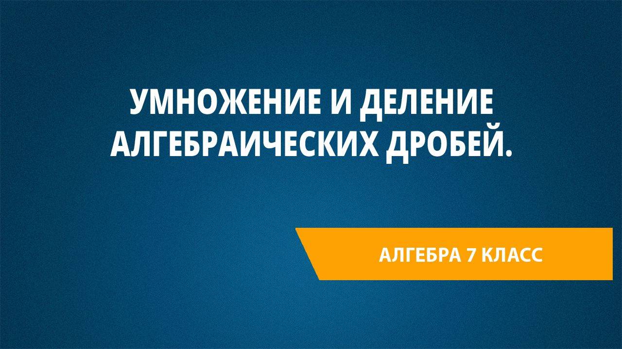 Урок 30. Умножение и деление алгебраических дробей.