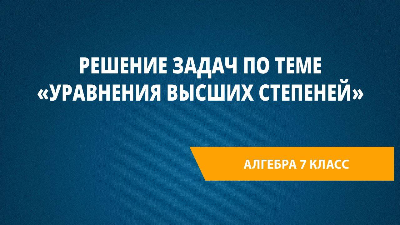 Урок 46. Решение задач по теме «Уравнения высших степеней»