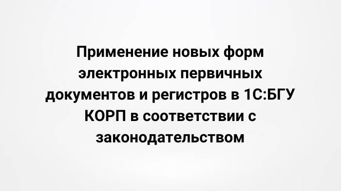 Применение новых форм электронных первичных документов и регистров в 1С:БГУ КОРП (24.10.2023)