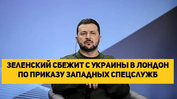 Зеленский сбежит с Украины в Лондон по приказу Западных спецслужб