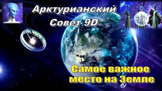 ✨ Арктурианский Совет 9D: Самое важное место на Земле