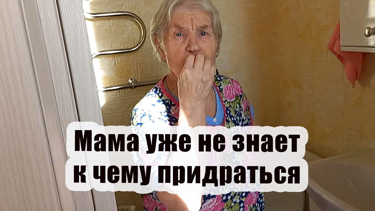 Мама уже не знает к чему придраться. Привезли ее к нам на неделю