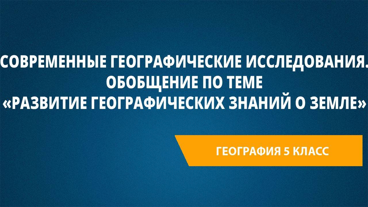 Современные географические исследования. Обобщение по теме «Развитие географических знаний о Земле