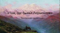 Электронная презентация "Там ,где бывал Лермонтов"
