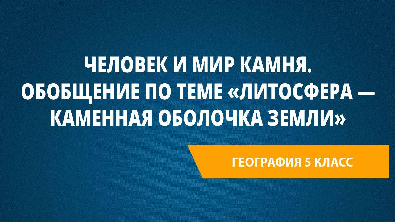 Урок 34. Человек и мир камня. Обобщение по теме «Литосфера — каменная оболочка Земли»