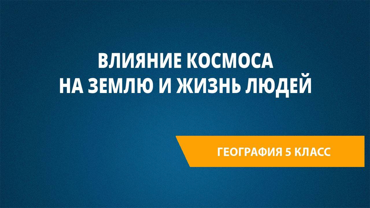 Урок 25. Влияние космоса на Землю и жизнь людей