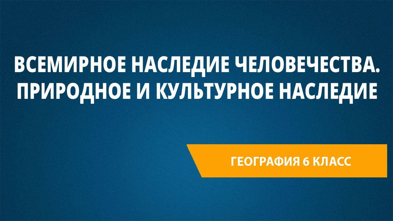 Урок 33. Всемирное наследие человечества. Природное и культурное наследие