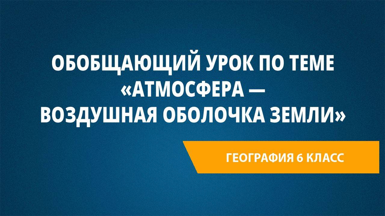 Урок 20. Обобщающий урок по теме «Атмосфера — воздушная оболочка Земли»