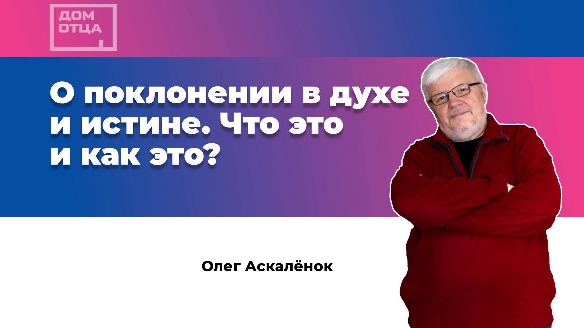 "О поклонении в духе и истине. Что это и как это?" Олег Аскалёнок