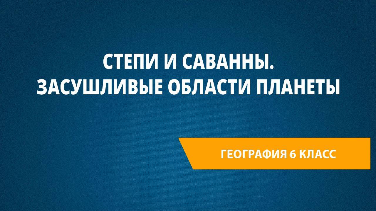 Урок 31. Степи и саванны. Засушливые области планеты