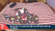 Şirvanda 74 yaşlı kişi oğlu tərəfindən QƏTLƏ YETİRİLDİ