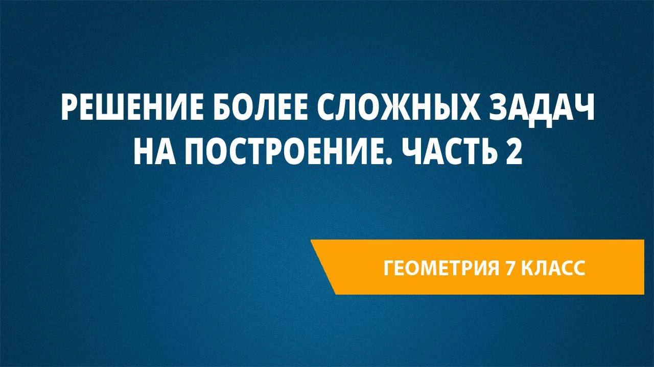 Урок 46. Решение более сложных задач на построение. Часть 2