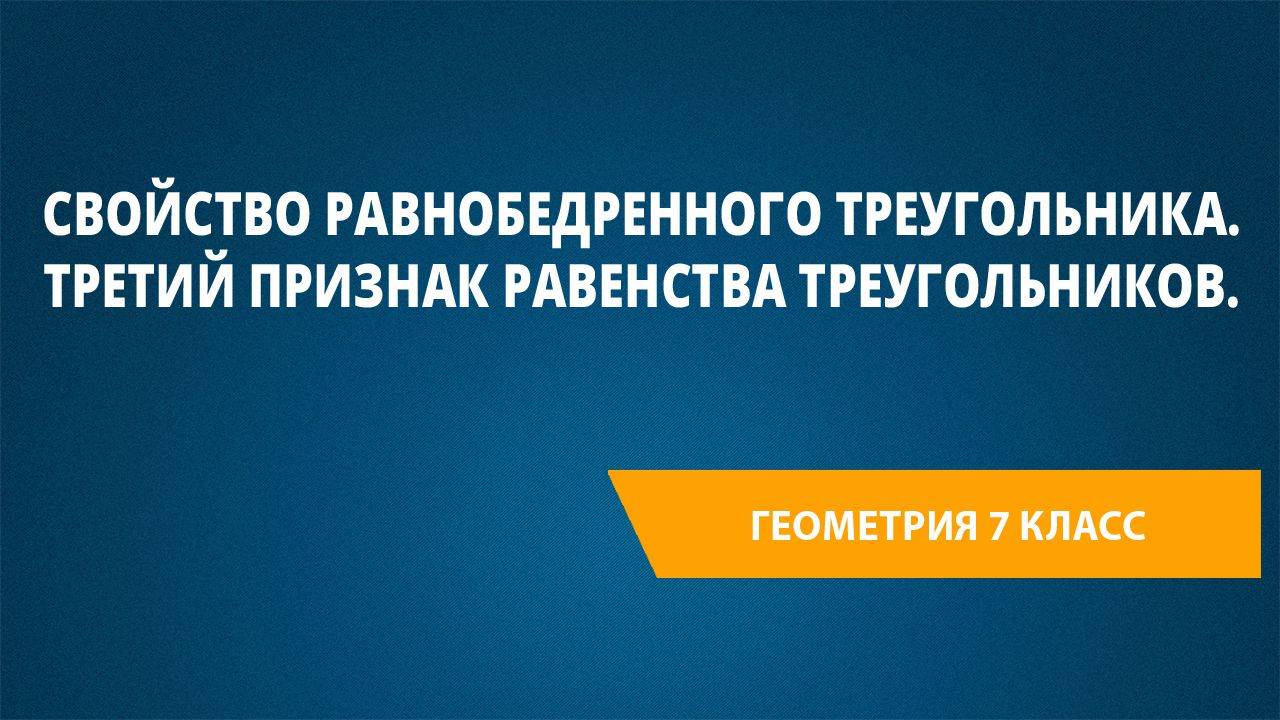 Урок 6. Свойство равнобедренного треугольника. Третий признак равенства треугольников.