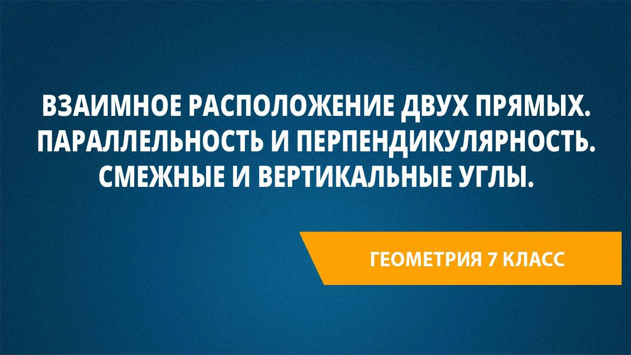 Взаимное расположение двух прямых. Параллельность и перпендикулярность. Смежные и вертикальные углы