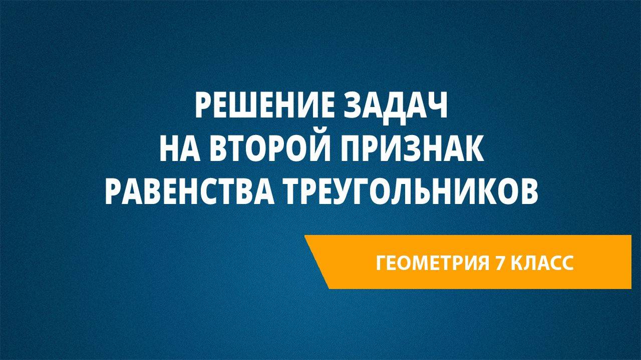 Урок 5. Решение задач на второй признак равенства треугольников