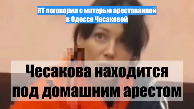 RT поговорил с матерью арестованной в Одессе Чесаковой