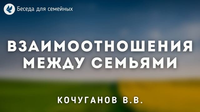 Взаимоотношения между семьями. Кочуганов В.В. Беседа для сестёр МСЦ ЕХБ