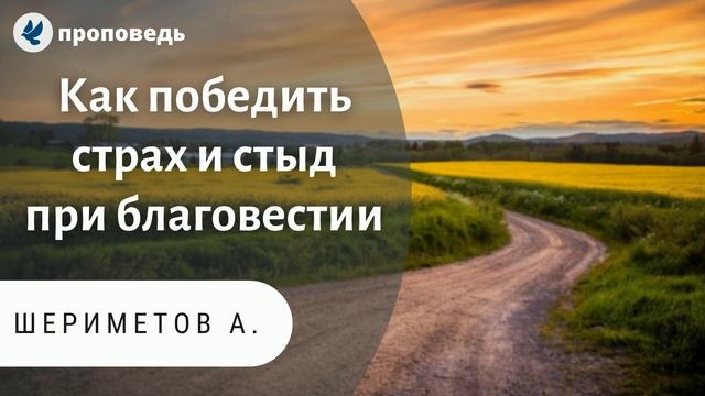 Как победить страх и стыд при благовестии. Шериметов А. Проповеди МСЦ ЕХБ