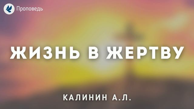 Жизнь в жертву. Калинин А.Л. Проповедь МСЦ ЕХБ