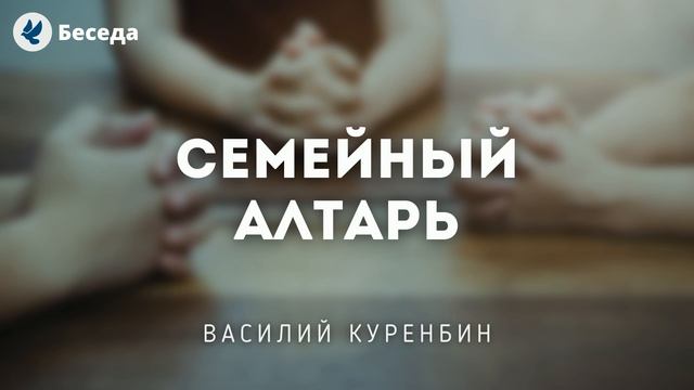 Семейный алтарь. Куренбин В.А. Проповеди МСЦ ЕХБ