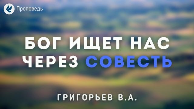 Бог ищет нас через совесть. Григорьев В.А. Проповедь МСЦ ЕХБ