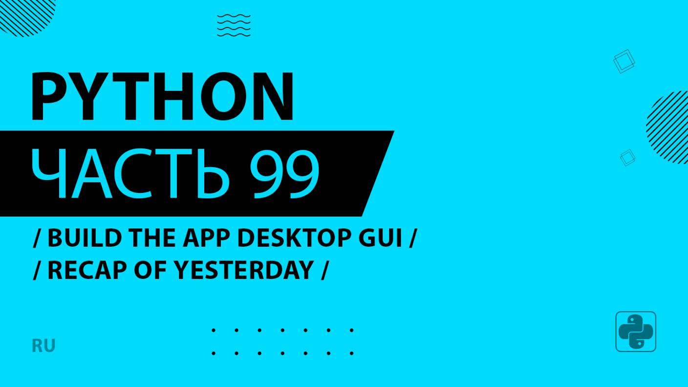 Python - 099 - Build the App Desktop GUI - Recap of Yesterday