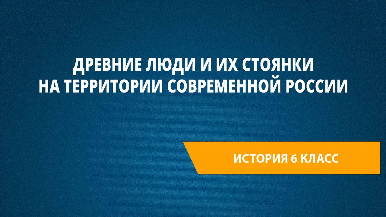 Урок 21. Древние люди и их стоянки на территории современной России