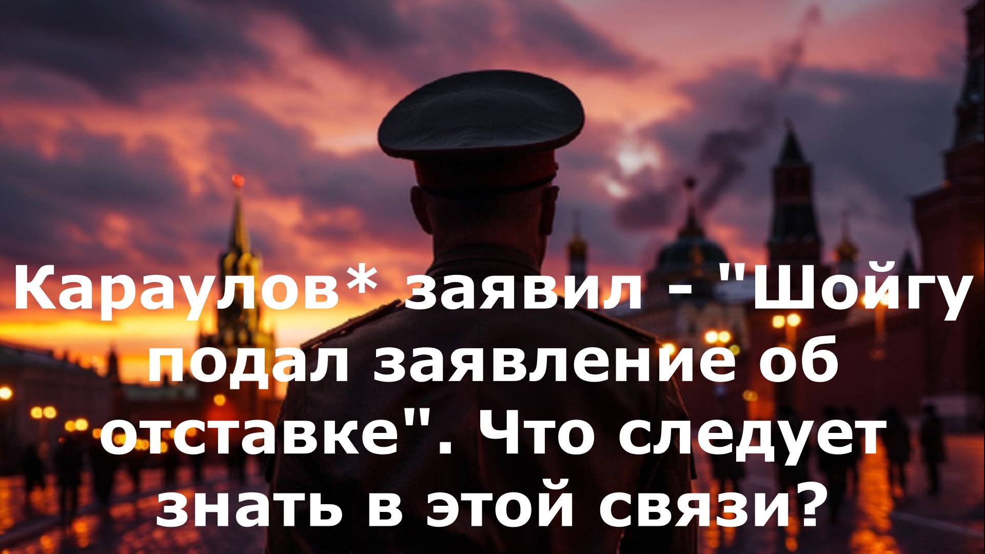 Караулов* заявил - "Шойгу подал заявление об отставке". Что следует знать в этой связи?