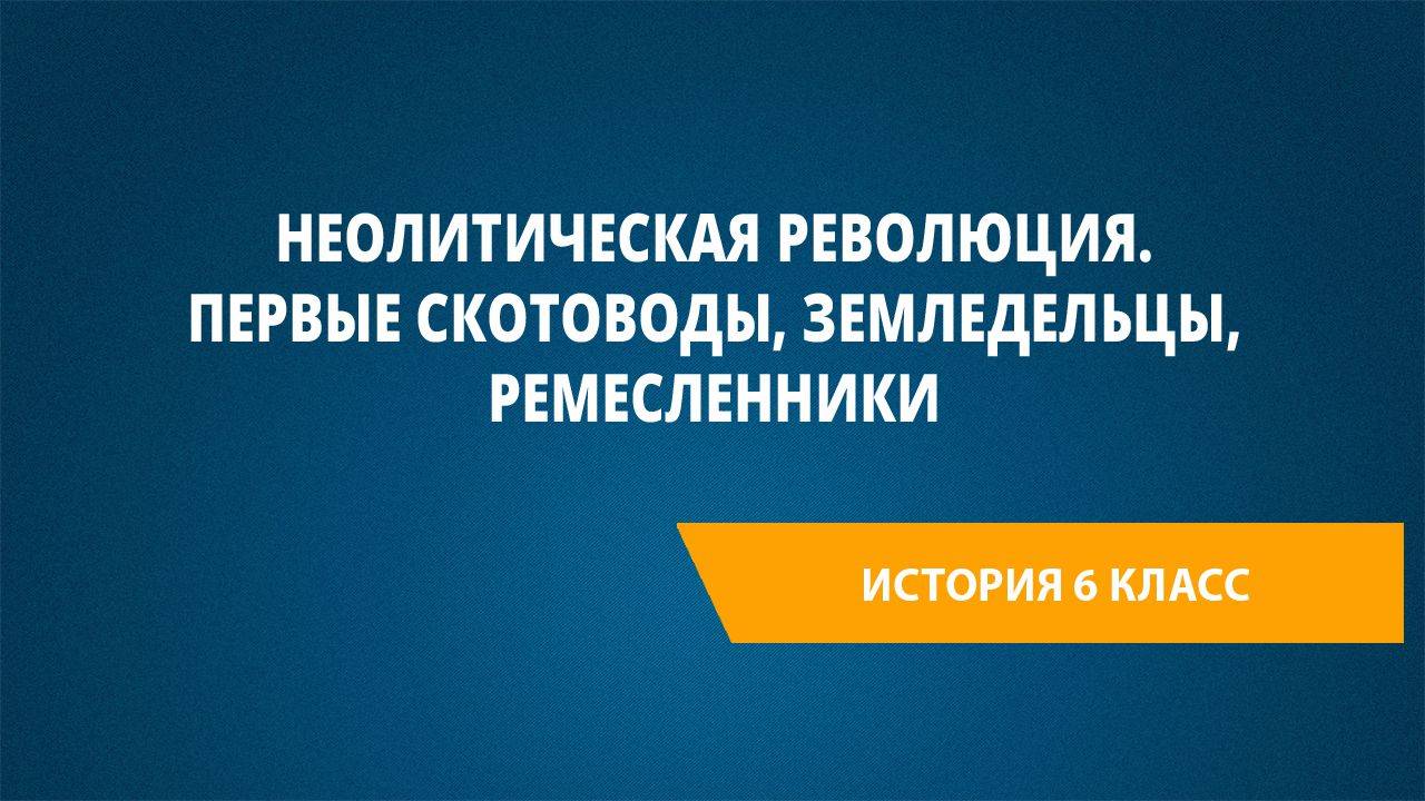 Урок 22. Неолитическая революция. Первые скотоводы, земледельцы, ре­месленники