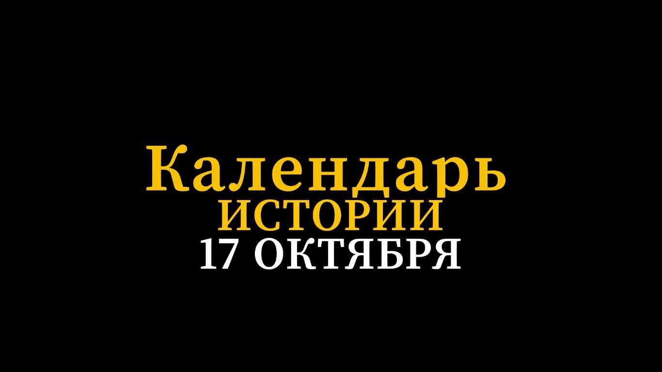 КАЛЕНДАРЬ ИСТОРИИ 17 ОКТЯБРЯ