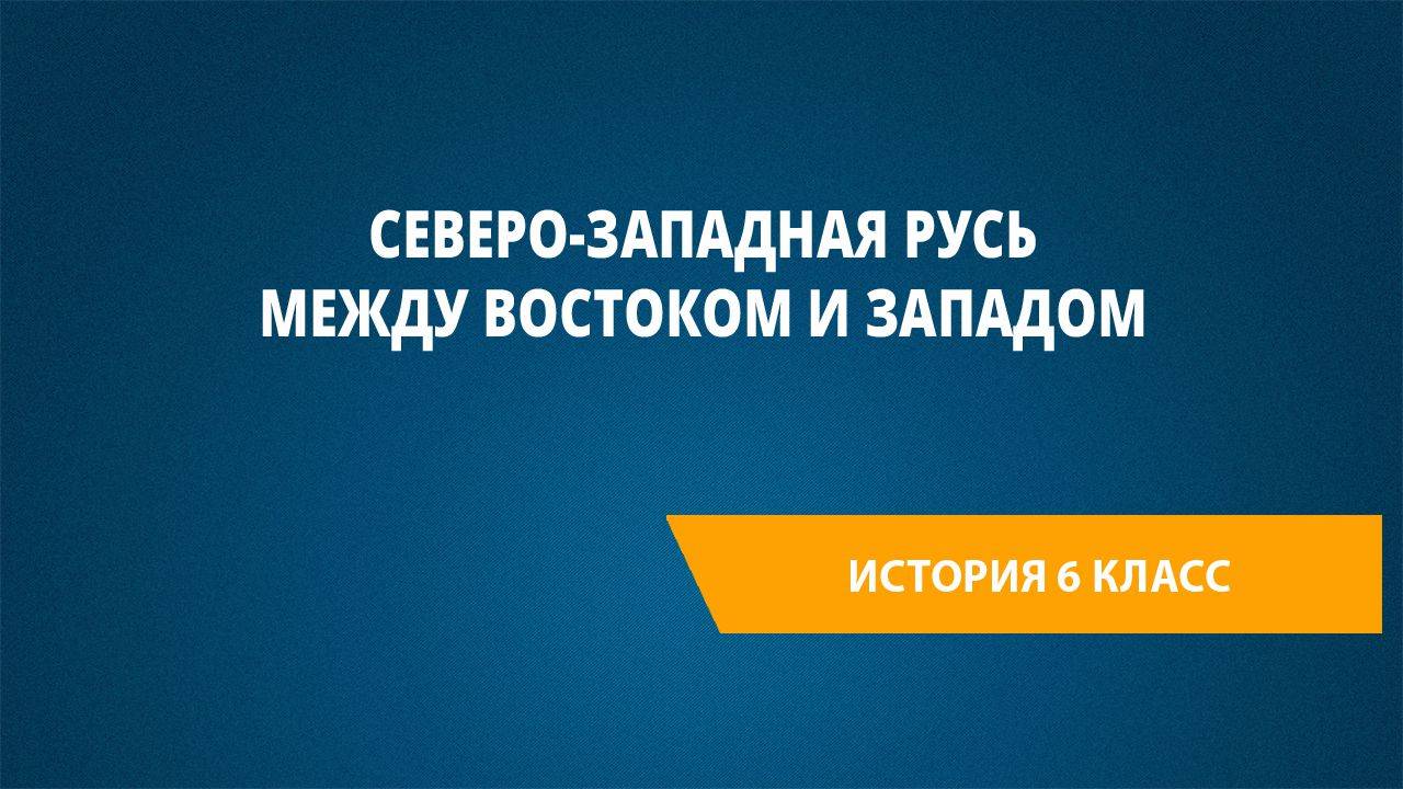 Урок 38. Северо-Западная Русь между Востоком и Западом