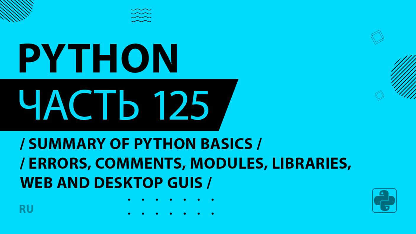 Python - 125 - Summary of Python Basics - Errors, Comments, Modules, Libraries, Web and Desktop GUIs