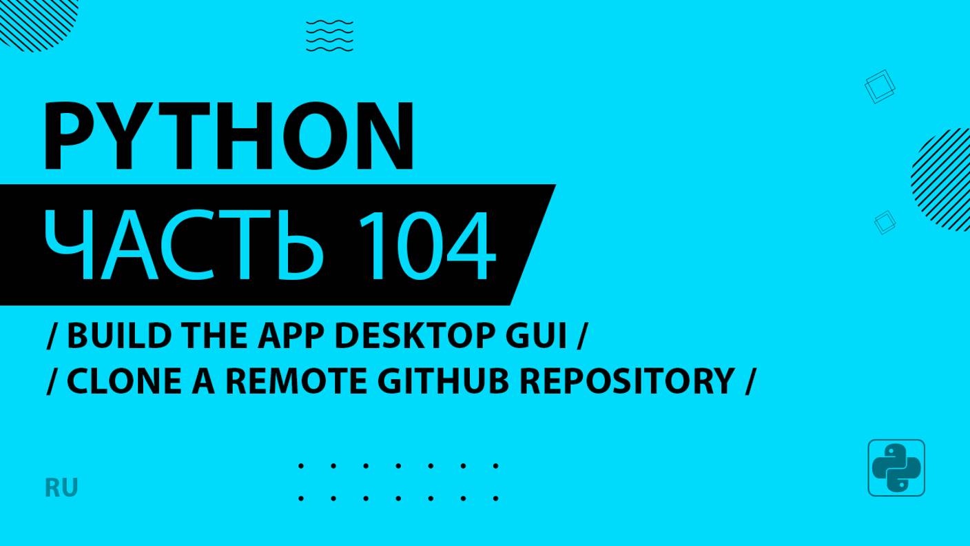 Python - 104 - Build the App Desktop GUI - Clone a Remote Github Repository