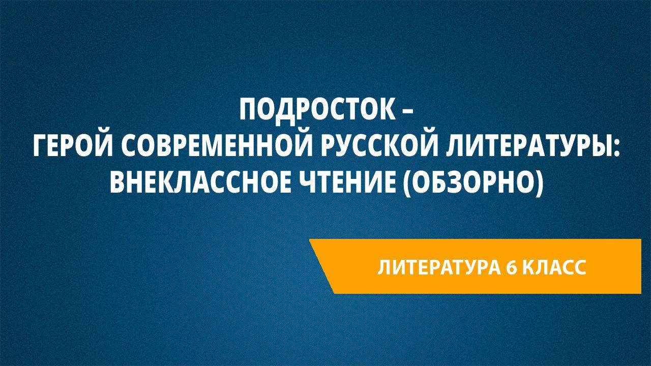 Урок 43. Подросток – герой современной русской литературы: внеклассное чтение (обзорно)