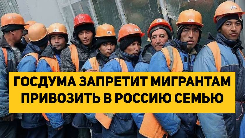 ГОСДУМА ЗАПРЕТИТ МИГРАНТАМ ПРИВОЗИТЬ В РОССИЮ СЕМЬЮ