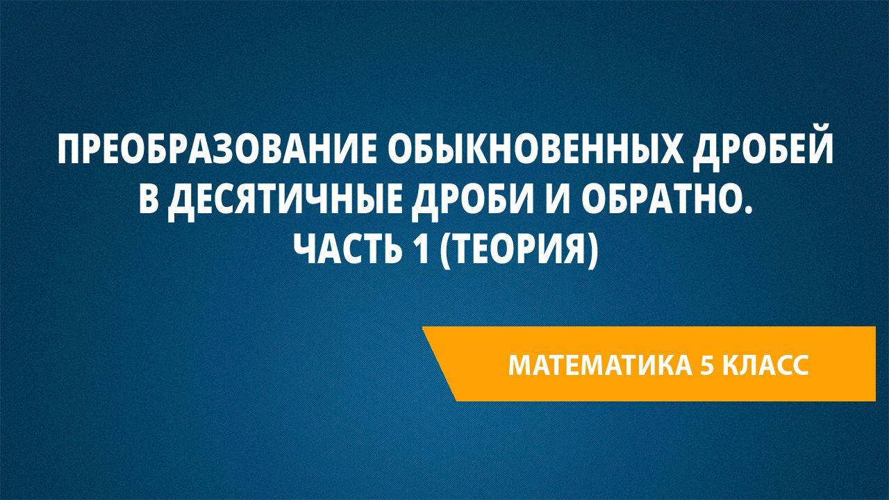 Урок 50. Преобразование обыкновенных дробей в десятичные дроби и обратно. Часть 1 (теория)