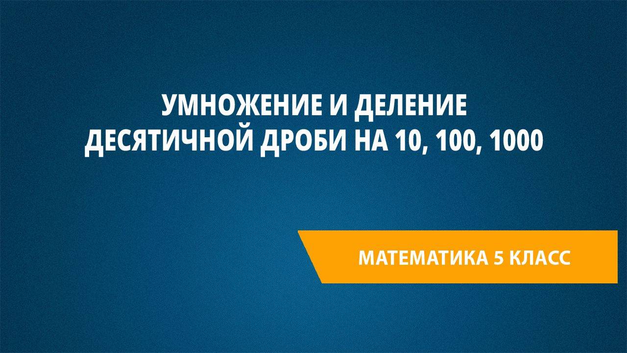 Урок 57. Умножение и деление десятичной дроби на 10, 100, 1000