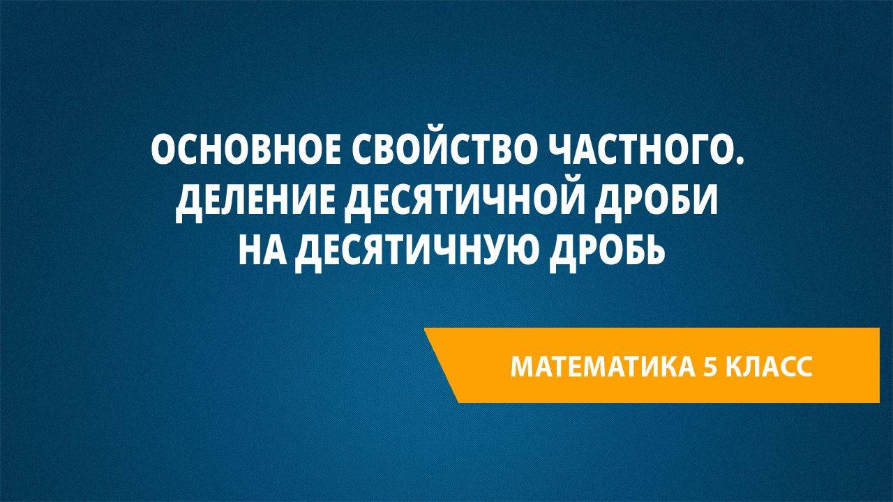 Урок 60. Основное свойство частного. Деление десятичной дроби на десятичную дробь