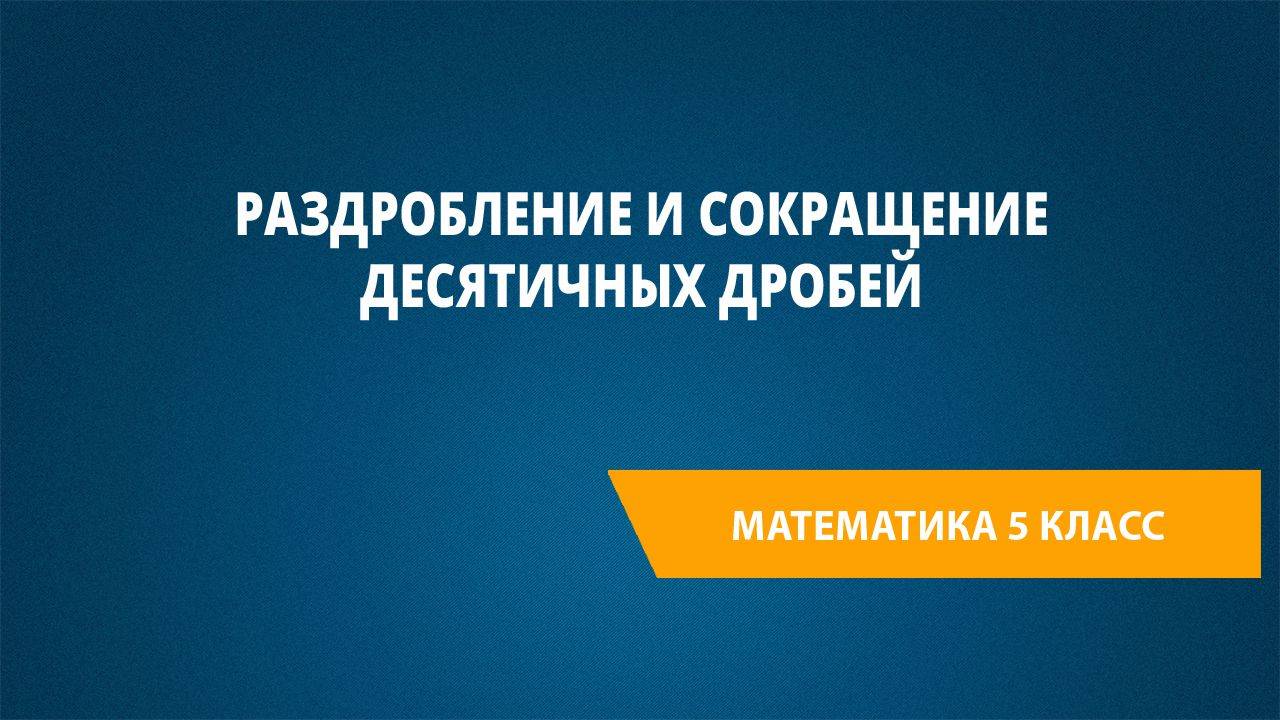 Урок 52. Раздробление и сокращение десятичных дробей