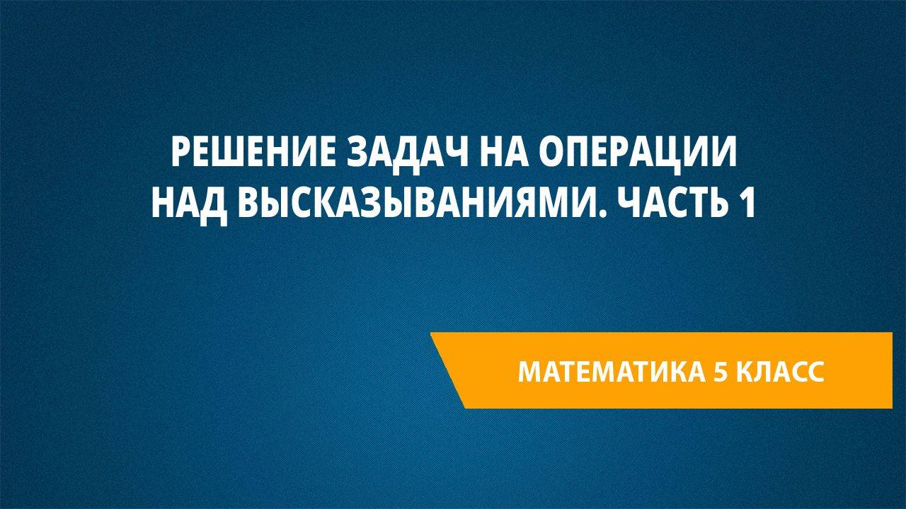 Урок 113. Решение задач на операции над высказываниями. Часть 1