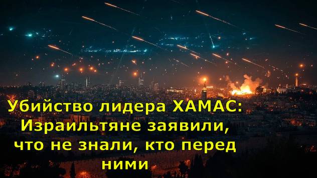 Убийство лидера ХАМАС: Израильтяне заявили, что не знали, кто перед ними