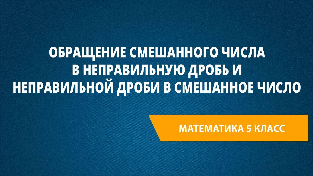 Урок 54. Обращение смешанного числа в неправильную дробь и неправильной дроби в смешанное число